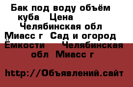 Бак под воду объём 3 куба › Цена ­ 10 000 - Челябинская обл., Миасс г. Сад и огород » Ёмкости   . Челябинская обл.,Миасс г.